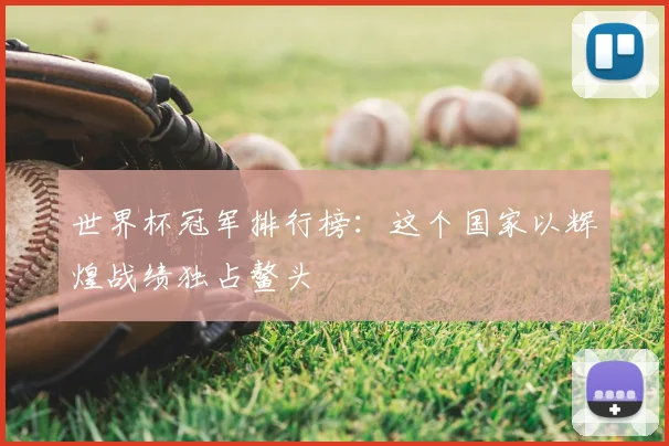 世界杯冠军排行榜：这个国家以辉煌战绩独占鳌头