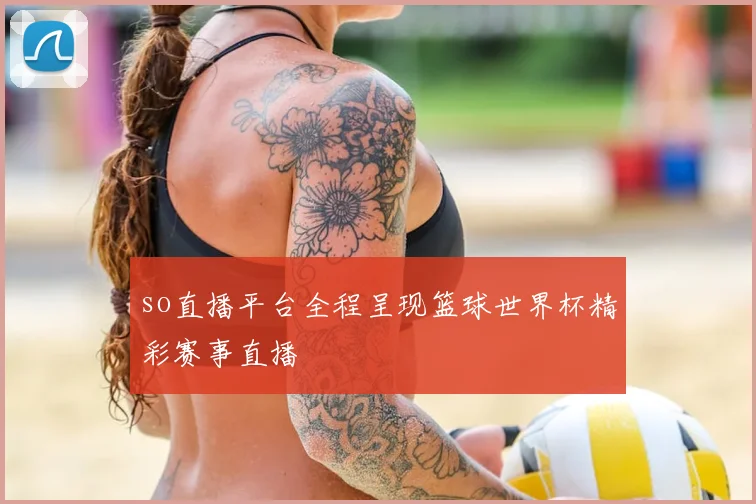 so直播平台全程呈现篮球世界杯精彩赛事直播