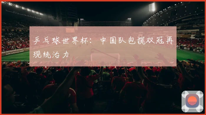 乒乓球世界杯：中国队包揽双冠再现统治力
