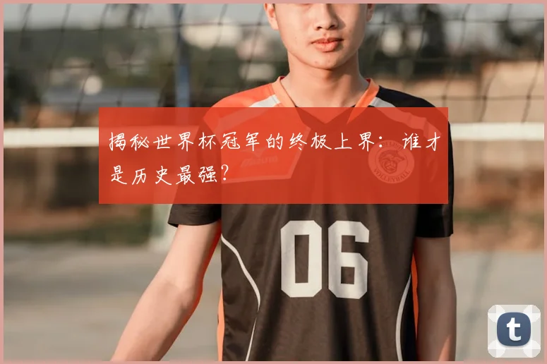 揭秘世界杯冠军的终极上界：谁才是历史最强？
