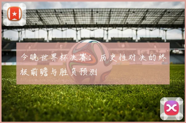 今晚世界杯决赛：历史性对决的终极前瞻与胜负预测